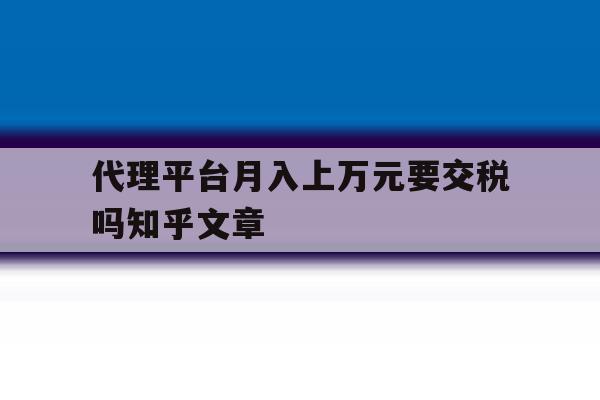 包含代理平台月入上万元要交税吗知乎文章的词条 包含代理平台月入上万元要交税吗知乎文章的词条