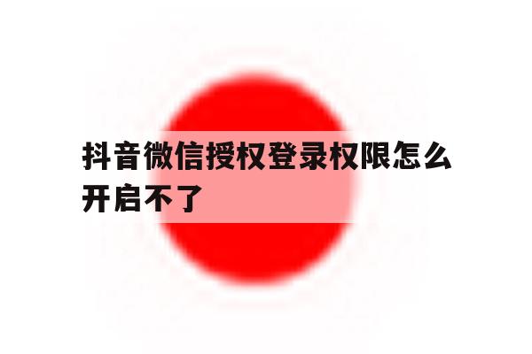 抖音微信授权登录权限怎么开启不了