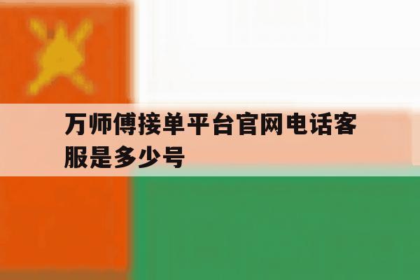 万师傅接单平台官网电话客服是多少号 万师傅接单平台官网电话客服是多少号