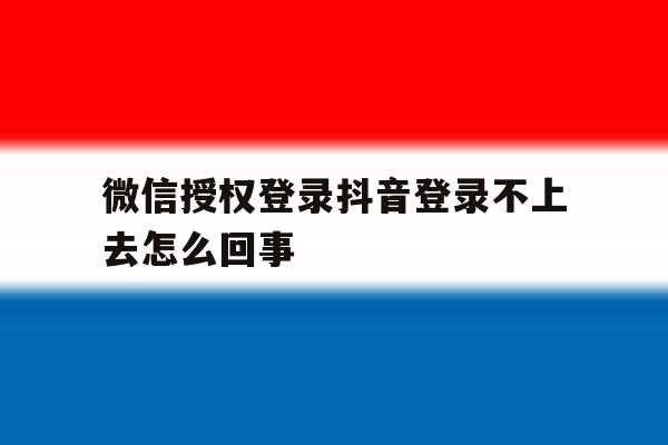 微信授权登录抖音登录不上去怎么回事 微信授权登录抖音登录不上去怎么回事