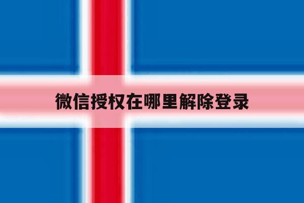 微信授权在哪里解除登录 微信授权在哪里解除登录