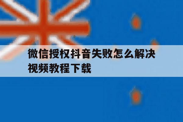 微信授权抖音失败怎么解决视频教程下载 微信授权抖音失败怎么解决视频教程下载