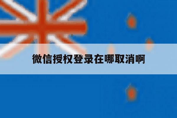 微信授权登录在哪取消啊 微信授权登录在哪取消啊