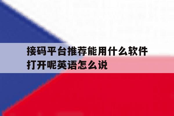 包含接码平台推荐能用什么软件打开呢英语怎么说的词条 包含接码平台推荐能用什么软件打开呢英语怎么说的词条