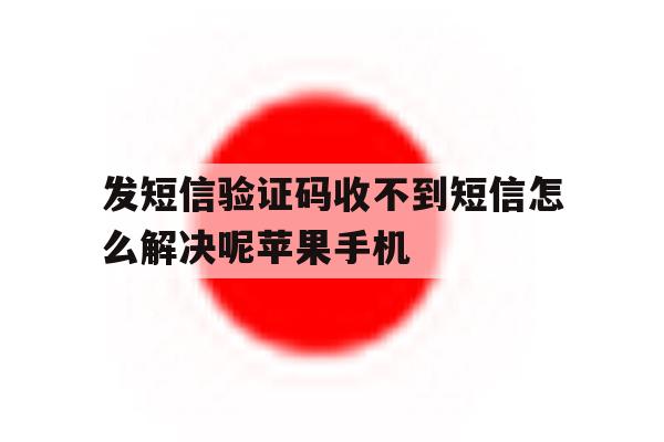 发短信验证码收不到短信怎么解决呢苹果手机的简单介绍 发短信验证码收不到短信怎么解决呢苹果手机的简单介绍
