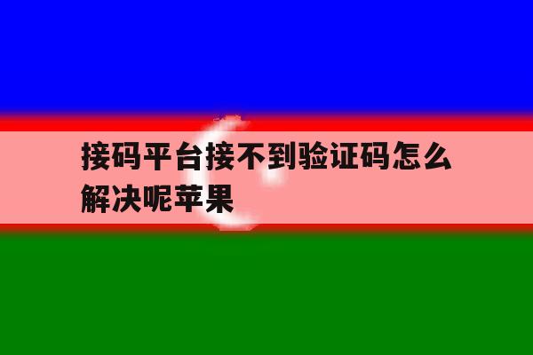 接码平台接不到验证码怎么解决呢苹果 接码平台接不到验证码怎么解决呢苹果