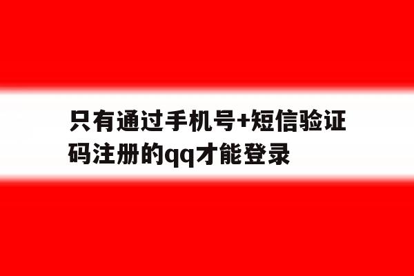 只有通过手机号+短信验证码注册的qq才能登录的简单介绍 只有通过手机号+短信验证码注册的qq才能登录的简单介绍