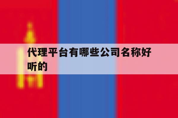 代理平台有哪些公司名称好听的 代理平台有哪些公司名称好听的