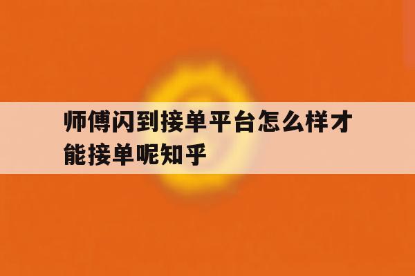 师傅闪到接单平台怎么样才能接单呢知乎的简单介绍 师傅闪到接单平台怎么样才能接单呢知乎的简单介绍