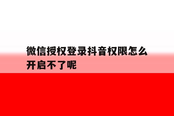微信授权登录抖音权限怎么开启不了呢