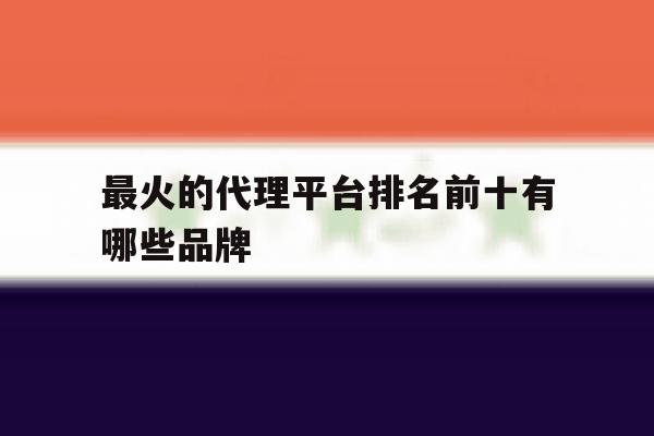 最火的代理平台排名前十有哪些品牌的简单介绍 最火的代理平台排名前十有哪些品牌的简单介绍