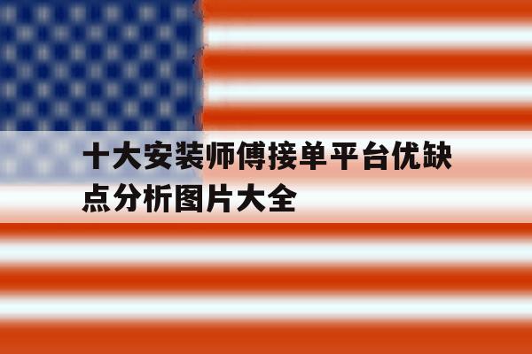 十大安装师傅接单平台优缺点分析图片大全 十大安装师傅接单平台优缺点分析图片大全
