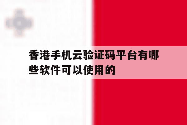 关于香港手机云验证码平台有哪些软件可以使用的的信息 关于香港手机云验证码平台有哪些软件可以使用的的信息
