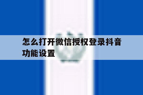 怎么打开微信授权登录抖音功能设置 怎么打开微信授权登录抖音功能设置