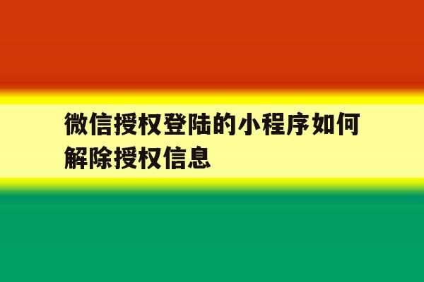 微信授权登陆的小程序如何解除授权信息 微信授权登陆的小程序如何解除授权信息
