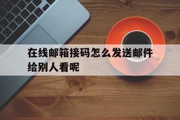 在线邮箱接码怎么发送邮件给别人看呢的简单介绍 在线邮箱接码怎么发送邮件给别人看呢的简单介绍