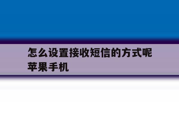 怎么设置接收短信的方式呢苹果手机的简单介绍 怎么设置接收短信的方式呢苹果手机的简单介绍