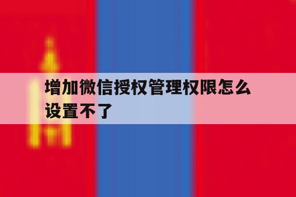 增加微信授权管理权限怎么设置不了 增加微信授权管理权限怎么设置不了