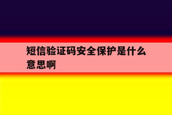短信验证码安全保护是什么意思啊 短信验证码安全保护是什么意思啊