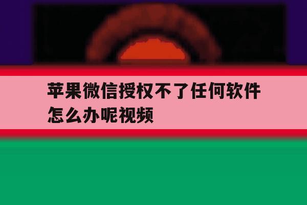 苹果微信授权不了任何软件怎么办呢视频 苹果微信授权不了任何软件怎么办呢视频