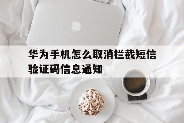 华为手机怎么取消拦截短信验证码信息通知 华为手机怎么取消拦截短信验证码信息通知