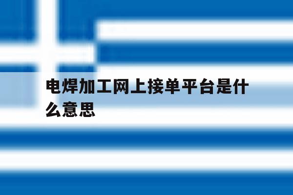 电焊加工网上接单平台是什么意思 电焊加工网上接单平台是什么意思