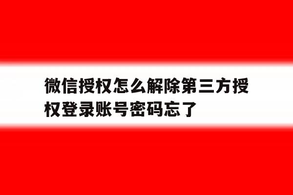 微信授权怎么解除第三方授权登录账号密码忘了的简单介绍