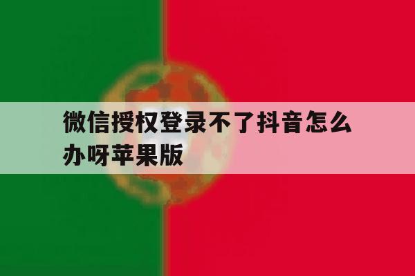 微信授权登录不了抖音怎么办呀苹果版