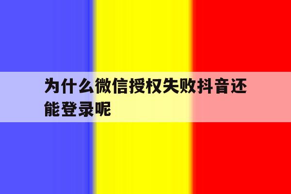 为什么微信授权失败抖音还能登录呢 为什么微信授权失败抖音还能登录呢