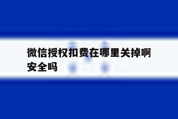 微信授权扣费在哪里关掉啊安全吗 微信授权扣费在哪里关掉啊安全吗