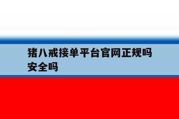 猪八戒接单平台官网正规吗安全吗 猪八戒接单平台官网正规吗安全吗