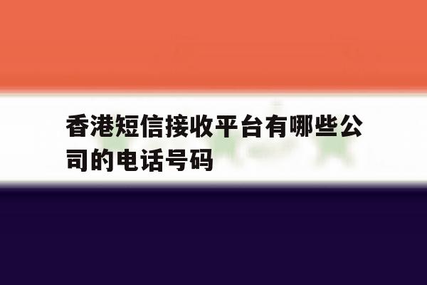 关于香港短信接收平台有哪些公司的电话号码的信息 关于香港短信接收平台有哪些公司的电话号码的信息