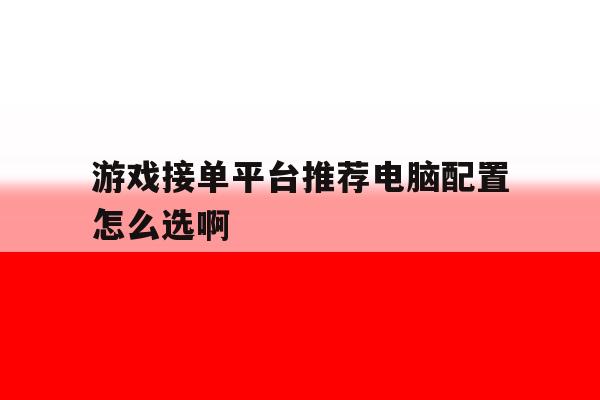 游戏接单平台推荐电脑配置怎么选啊的简单介绍 游戏接单平台推荐电脑配置怎么选啊的简单介绍