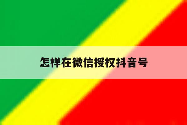 怎样在微信授权抖音号 怎样在微信授权抖音号