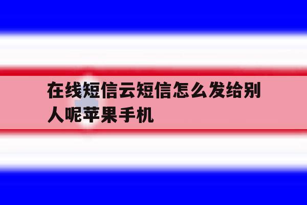 包含在线短信云短信怎么发给别人呢苹果手机的词条 包含在线短信云短信怎么发给别人呢苹果手机的词条