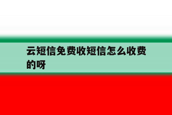 云短信免费收短信怎么收费的呀 云短信免费收短信怎么收费的呀