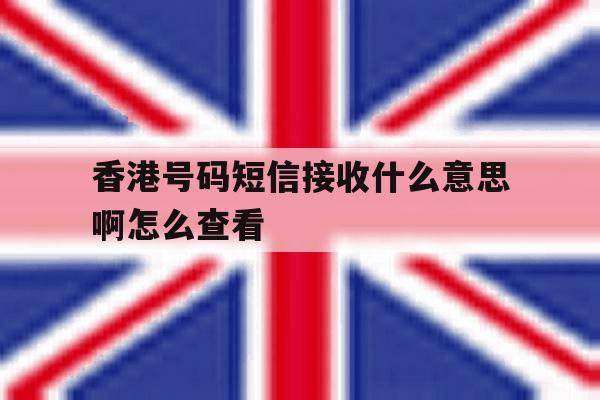 香港号码短信接收什么意思啊怎么查看 香港号码短信接收什么意思啊怎么查看