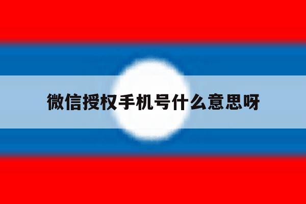 微信授权手机号什么意思呀 微信授权手机号什么意思呀