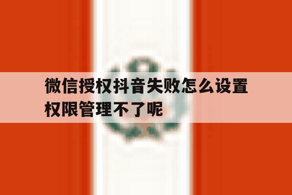 关于微信授权抖音失败怎么设置权限管理不了呢的信息 关于微信授权抖音失败怎么设置权限管理不了呢的信息